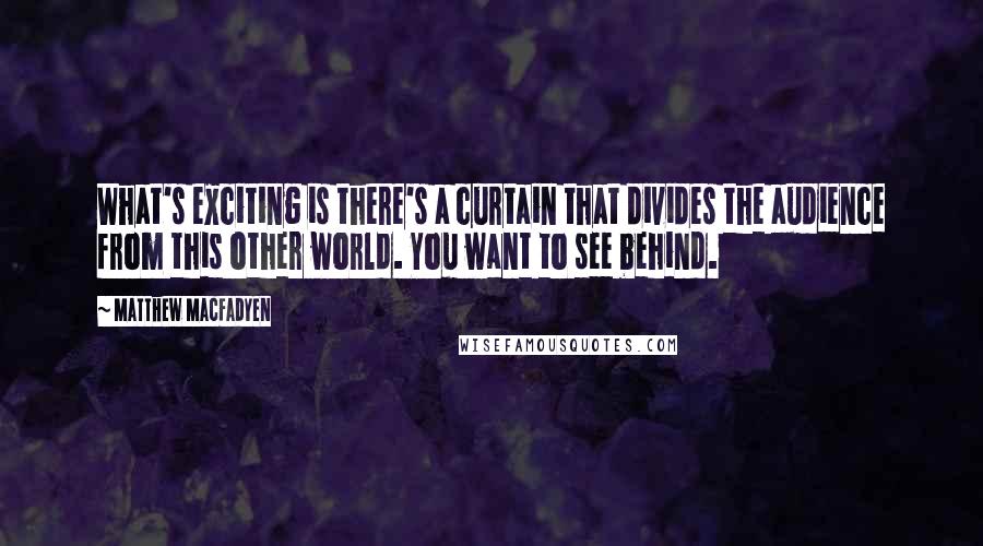 Matthew Macfadyen Quotes: What's exciting is there's a curtain that divides the audience from this other world. You want to see behind.