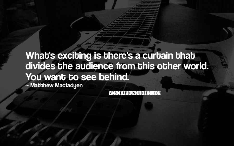 Matthew Macfadyen Quotes: What's exciting is there's a curtain that divides the audience from this other world. You want to see behind.