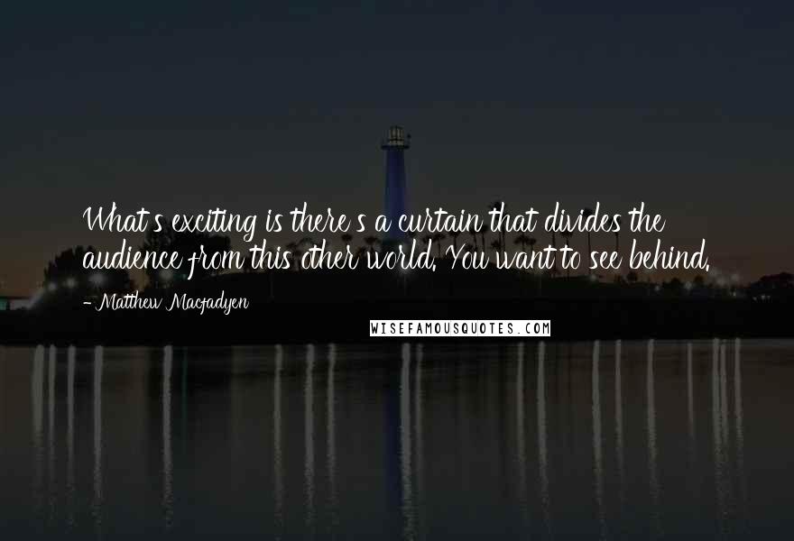 Matthew Macfadyen Quotes: What's exciting is there's a curtain that divides the audience from this other world. You want to see behind.