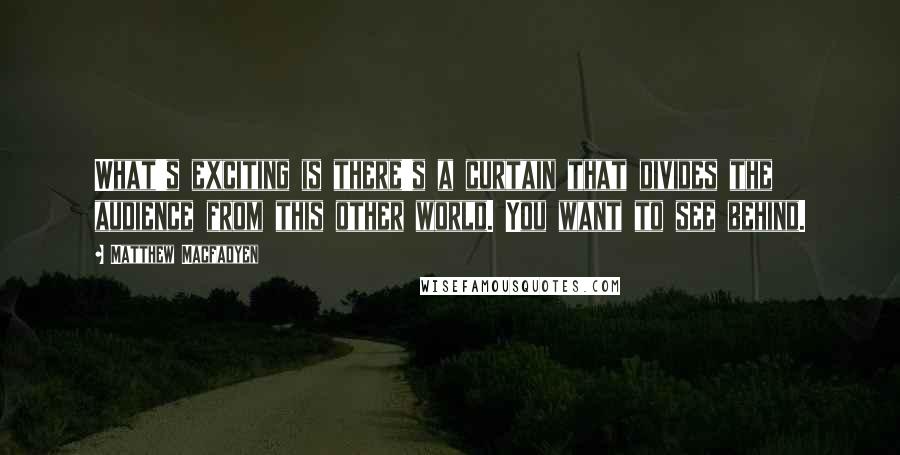 Matthew Macfadyen Quotes: What's exciting is there's a curtain that divides the audience from this other world. You want to see behind.