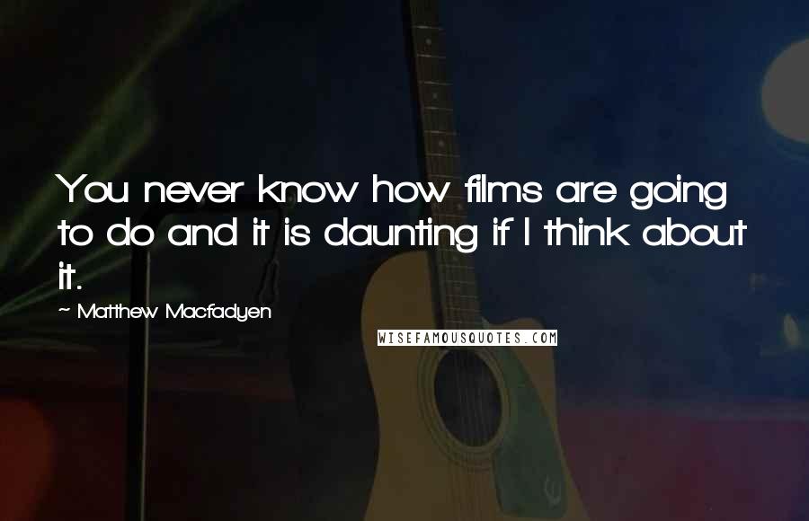 Matthew Macfadyen Quotes: You never know how films are going to do and it is daunting if I think about it.