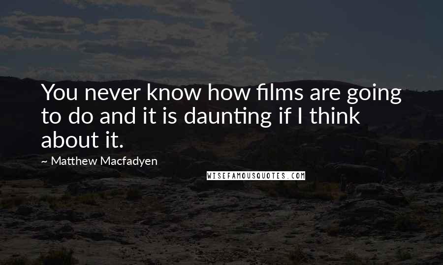 Matthew Macfadyen Quotes: You never know how films are going to do and it is daunting if I think about it.