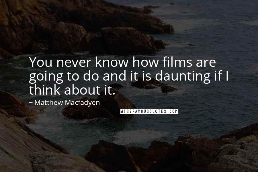 Matthew Macfadyen Quotes: You never know how films are going to do and it is daunting if I think about it.