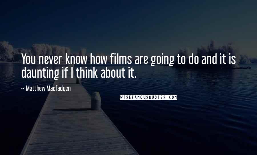 Matthew Macfadyen Quotes: You never know how films are going to do and it is daunting if I think about it.