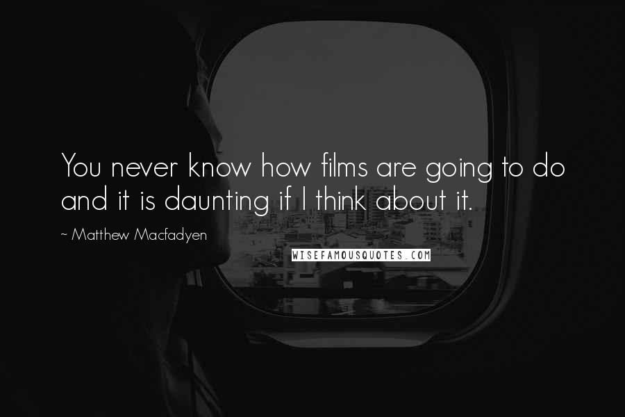 Matthew Macfadyen Quotes: You never know how films are going to do and it is daunting if I think about it.