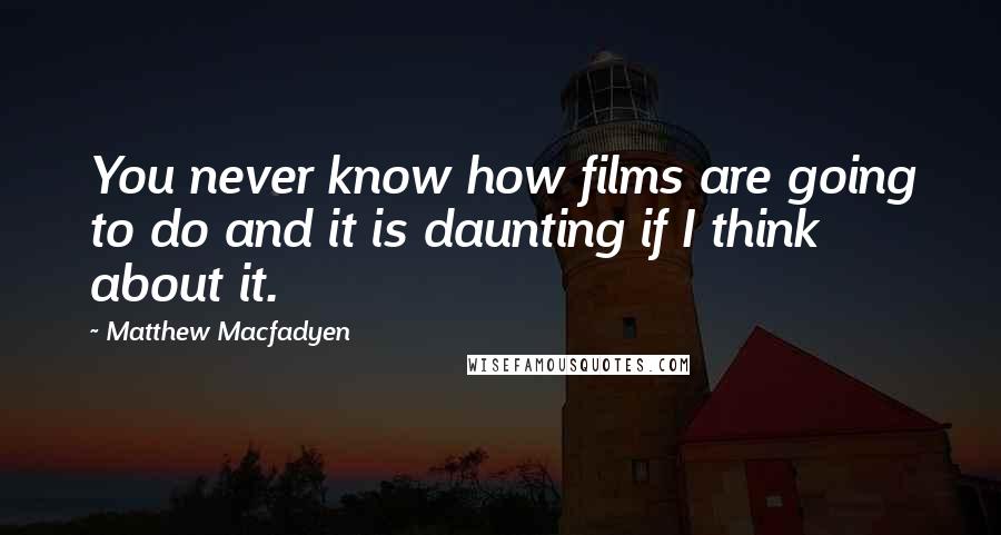 Matthew Macfadyen Quotes: You never know how films are going to do and it is daunting if I think about it.