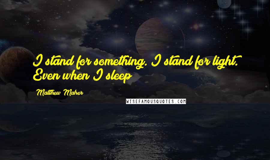 Matthew Maher Quotes: I stand for something. I stand for light. Even when I sleep!