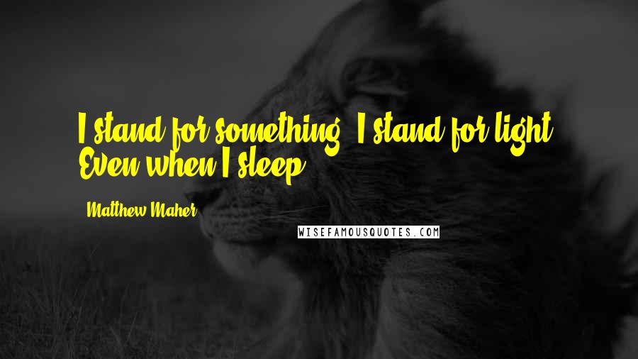 Matthew Maher Quotes: I stand for something. I stand for light. Even when I sleep!