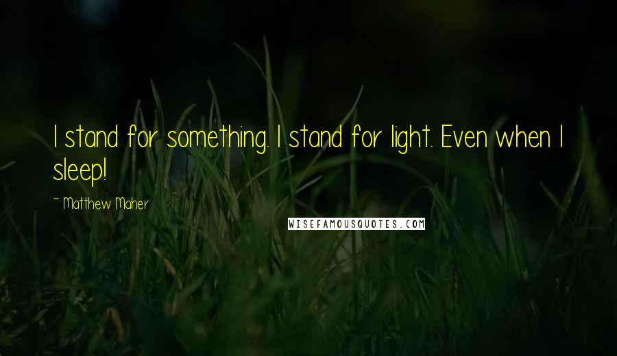 Matthew Maher Quotes: I stand for something. I stand for light. Even when I sleep!