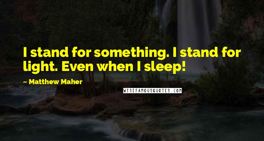 Matthew Maher Quotes: I stand for something. I stand for light. Even when I sleep!