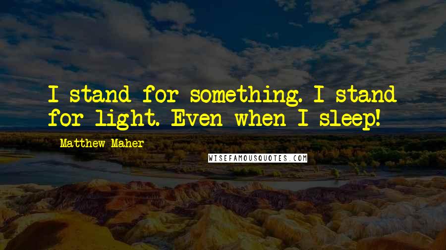 Matthew Maher Quotes: I stand for something. I stand for light. Even when I sleep!