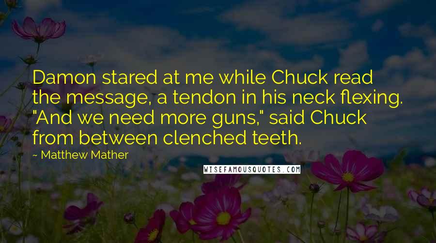 Matthew Mather Quotes: Damon stared at me while Chuck read the message, a tendon in his neck flexing. "And we need more guns," said Chuck from between clenched teeth.