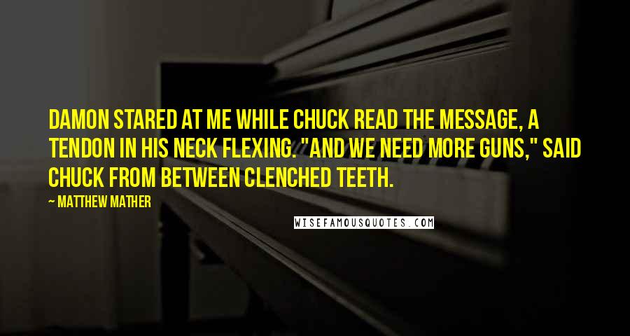 Matthew Mather Quotes: Damon stared at me while Chuck read the message, a tendon in his neck flexing. "And we need more guns," said Chuck from between clenched teeth.