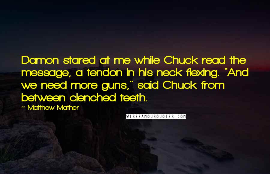 Matthew Mather Quotes: Damon stared at me while Chuck read the message, a tendon in his neck flexing. "And we need more guns," said Chuck from between clenched teeth.
