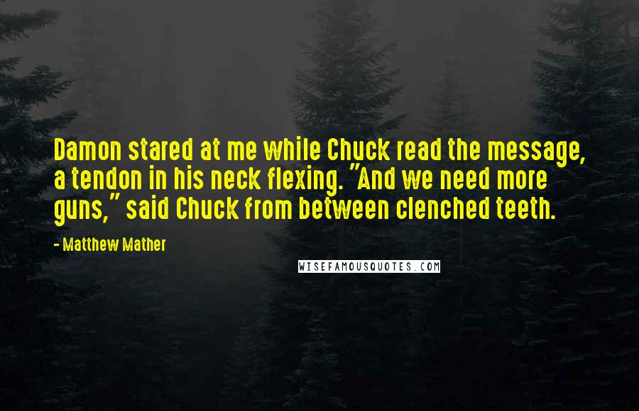 Matthew Mather Quotes: Damon stared at me while Chuck read the message, a tendon in his neck flexing. "And we need more guns," said Chuck from between clenched teeth.