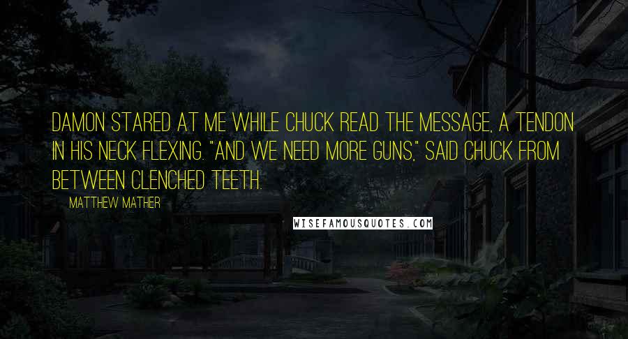 Matthew Mather Quotes: Damon stared at me while Chuck read the message, a tendon in his neck flexing. "And we need more guns," said Chuck from between clenched teeth.