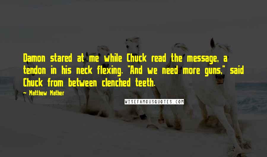 Matthew Mather Quotes: Damon stared at me while Chuck read the message, a tendon in his neck flexing. "And we need more guns," said Chuck from between clenched teeth.