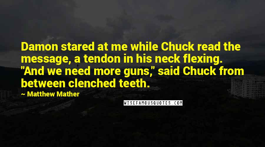 Matthew Mather Quotes: Damon stared at me while Chuck read the message, a tendon in his neck flexing. "And we need more guns," said Chuck from between clenched teeth.