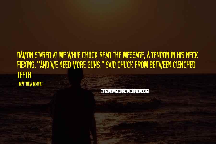 Matthew Mather Quotes: Damon stared at me while Chuck read the message, a tendon in his neck flexing. "And we need more guns," said Chuck from between clenched teeth.