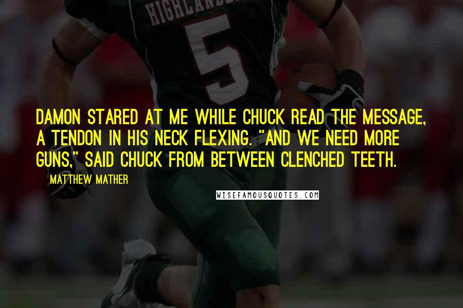 Matthew Mather Quotes: Damon stared at me while Chuck read the message, a tendon in his neck flexing. "And we need more guns," said Chuck from between clenched teeth.