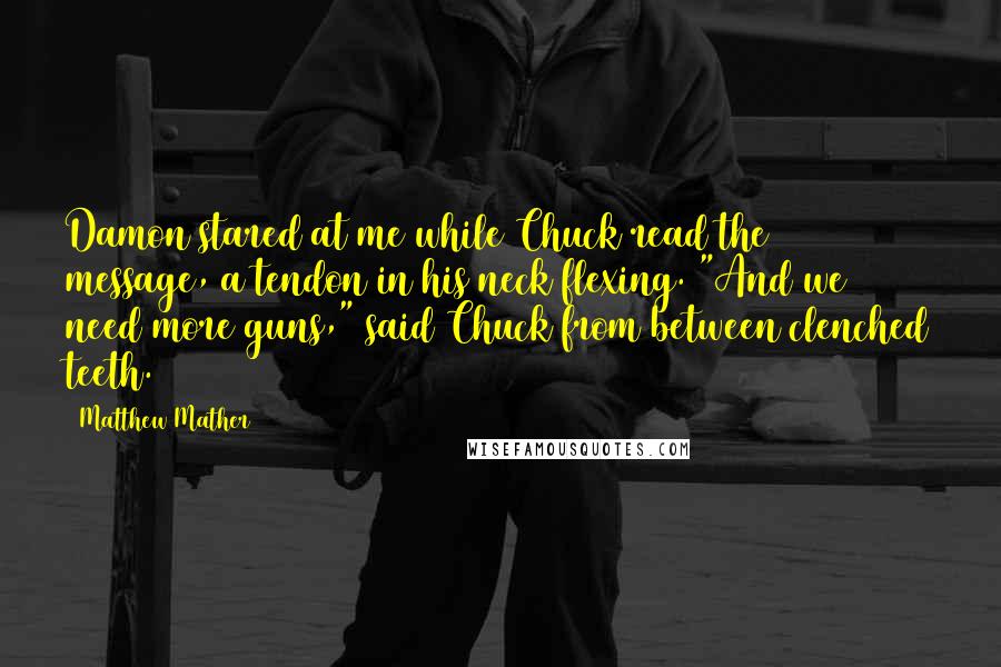 Matthew Mather Quotes: Damon stared at me while Chuck read the message, a tendon in his neck flexing. "And we need more guns," said Chuck from between clenched teeth.