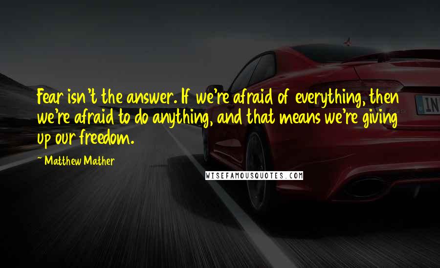 Matthew Mather Quotes: Fear isn't the answer. If we're afraid of everything, then we're afraid to do anything, and that means we're giving up our freedom.