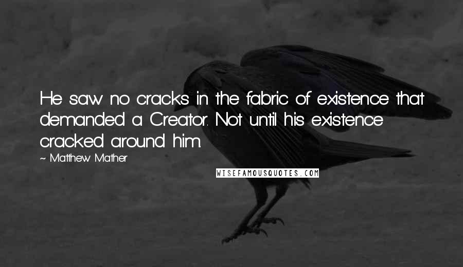 Matthew Mather Quotes: He saw no cracks in the fabric of existence that demanded a Creator. Not until his existence cracked around him.