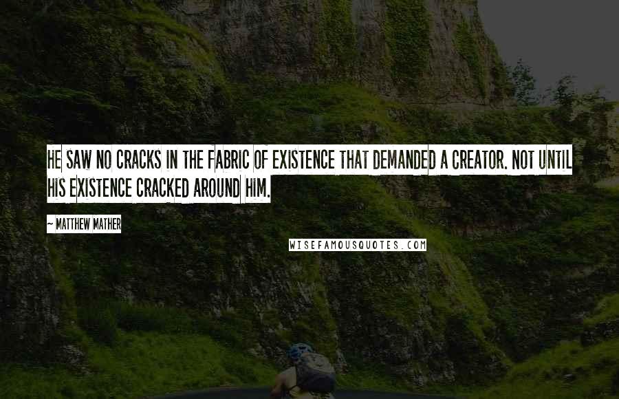 Matthew Mather Quotes: He saw no cracks in the fabric of existence that demanded a Creator. Not until his existence cracked around him.