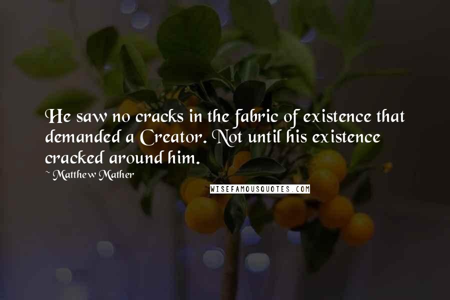 Matthew Mather Quotes: He saw no cracks in the fabric of existence that demanded a Creator. Not until his existence cracked around him.