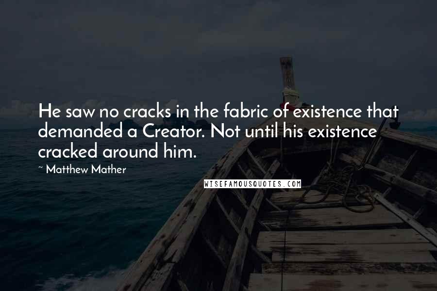 Matthew Mather Quotes: He saw no cracks in the fabric of existence that demanded a Creator. Not until his existence cracked around him.