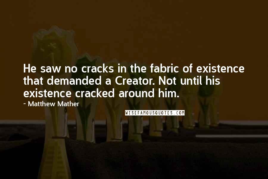 Matthew Mather Quotes: He saw no cracks in the fabric of existence that demanded a Creator. Not until his existence cracked around him.
