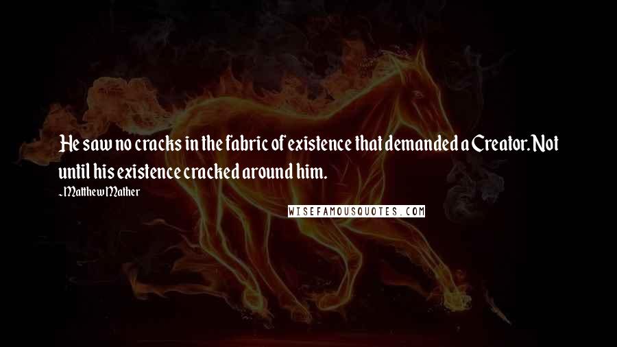 Matthew Mather Quotes: He saw no cracks in the fabric of existence that demanded a Creator. Not until his existence cracked around him.