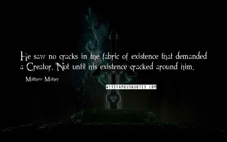 Matthew Mather Quotes: He saw no cracks in the fabric of existence that demanded a Creator. Not until his existence cracked around him.