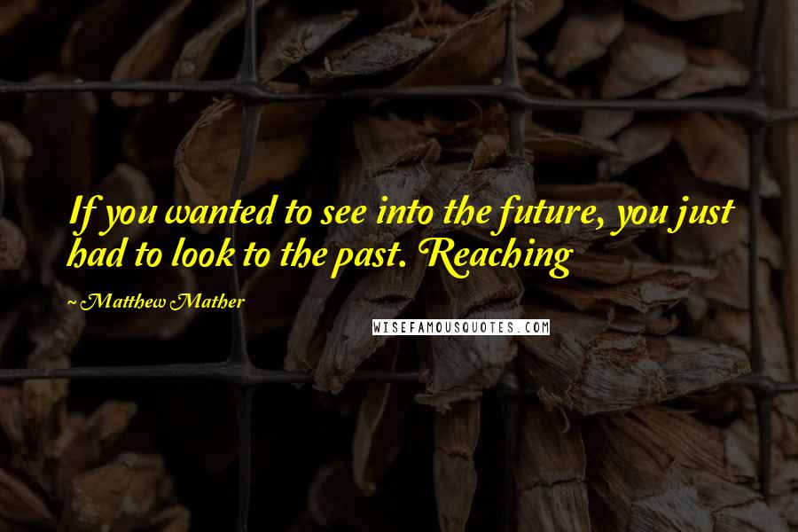 Matthew Mather Quotes: If you wanted to see into the future, you just had to look to the past. Reaching