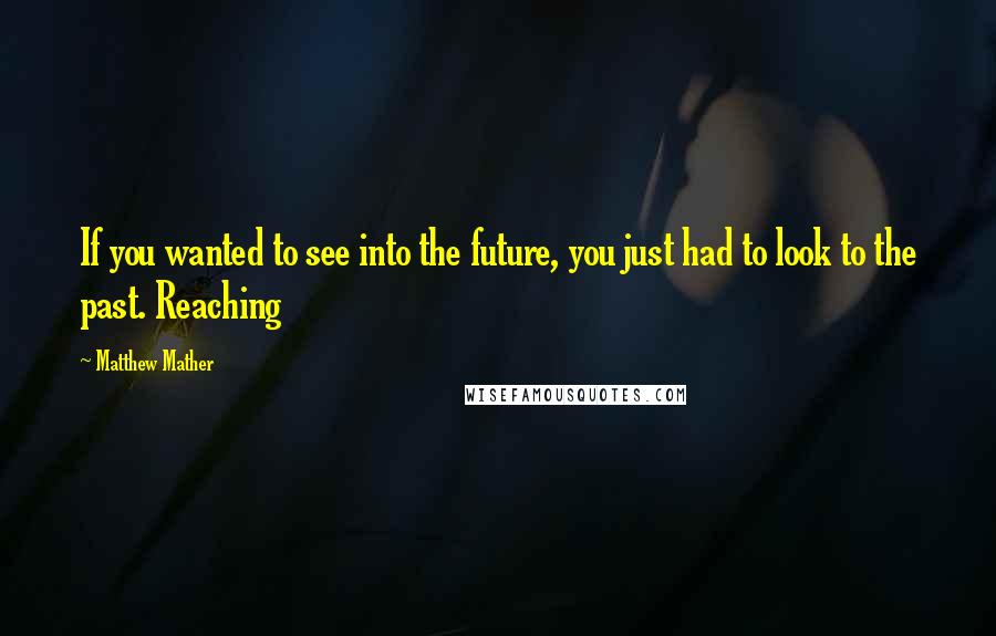 Matthew Mather Quotes: If you wanted to see into the future, you just had to look to the past. Reaching