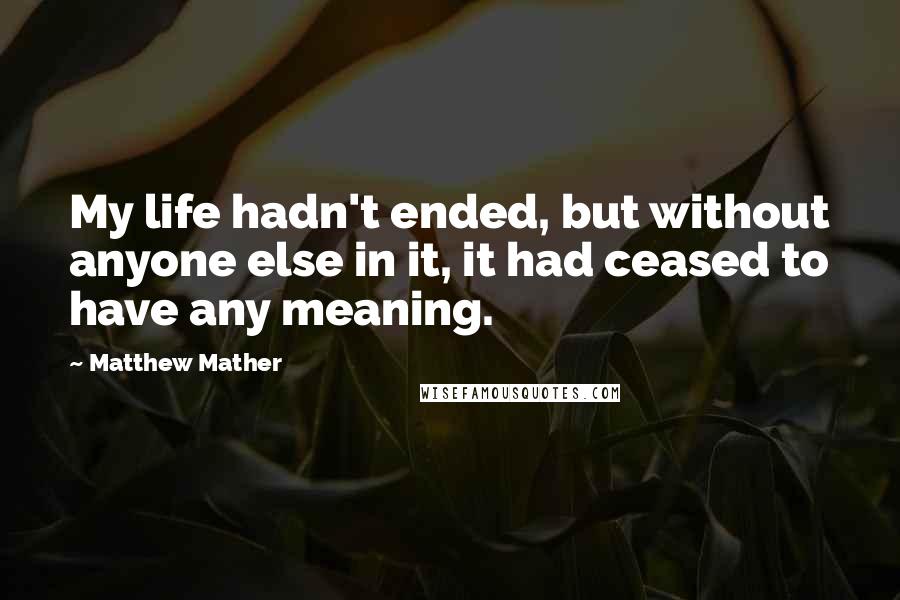 Matthew Mather Quotes: My life hadn't ended, but without anyone else in it, it had ceased to have any meaning.