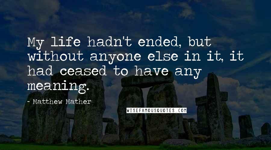 Matthew Mather Quotes: My life hadn't ended, but without anyone else in it, it had ceased to have any meaning.