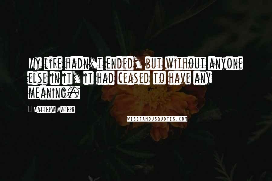 Matthew Mather Quotes: My life hadn't ended, but without anyone else in it, it had ceased to have any meaning.