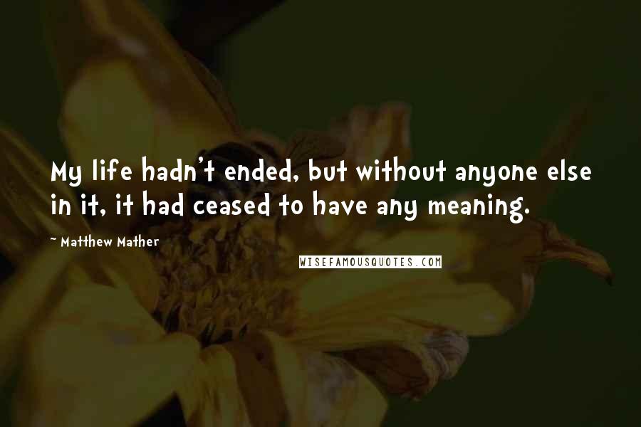 Matthew Mather Quotes: My life hadn't ended, but without anyone else in it, it had ceased to have any meaning.