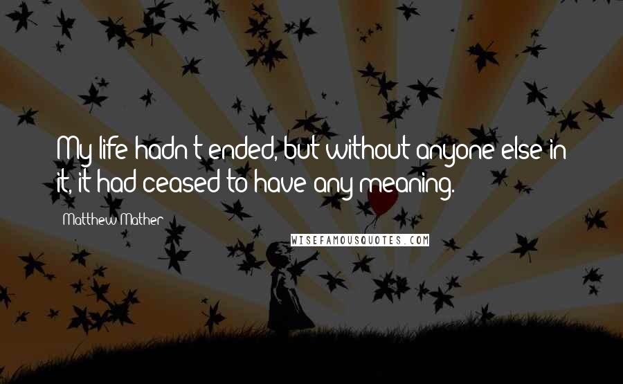 Matthew Mather Quotes: My life hadn't ended, but without anyone else in it, it had ceased to have any meaning.