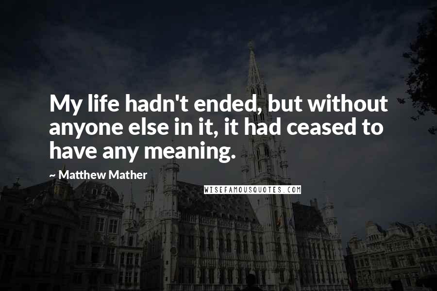 Matthew Mather Quotes: My life hadn't ended, but without anyone else in it, it had ceased to have any meaning.