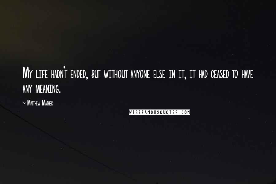 Matthew Mather Quotes: My life hadn't ended, but without anyone else in it, it had ceased to have any meaning.