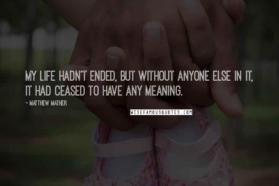 Matthew Mather Quotes: My life hadn't ended, but without anyone else in it, it had ceased to have any meaning.