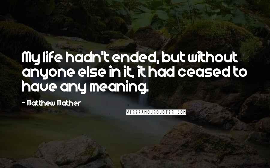 Matthew Mather Quotes: My life hadn't ended, but without anyone else in it, it had ceased to have any meaning.