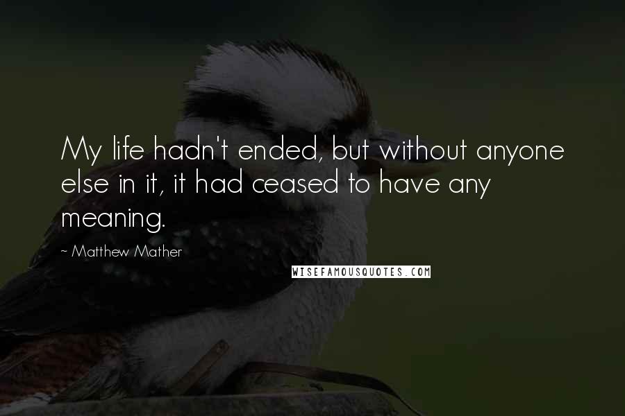 Matthew Mather Quotes: My life hadn't ended, but without anyone else in it, it had ceased to have any meaning.