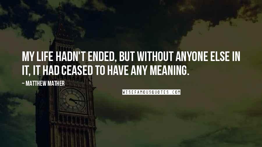 Matthew Mather Quotes: My life hadn't ended, but without anyone else in it, it had ceased to have any meaning.