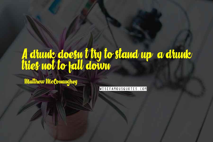 Matthew McConaughey Quotes: A drunk doesn't try to stand up; a drunk tries not to fall down.