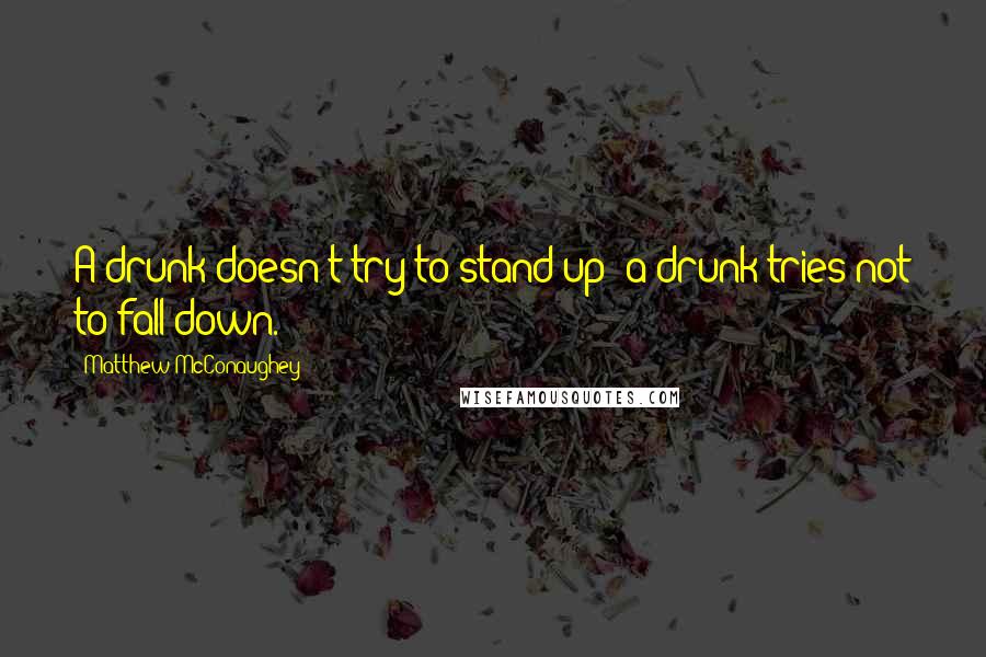 Matthew McConaughey Quotes: A drunk doesn't try to stand up; a drunk tries not to fall down.