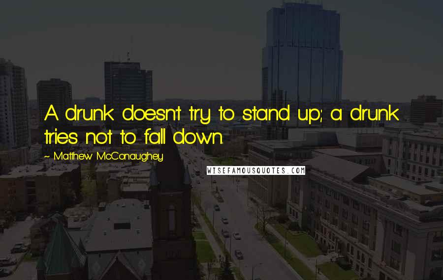 Matthew McConaughey Quotes: A drunk doesn't try to stand up; a drunk tries not to fall down.