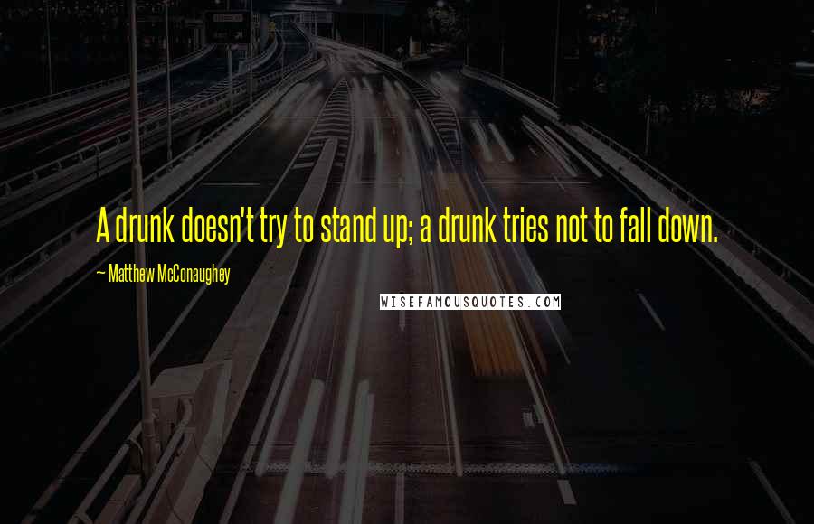 Matthew McConaughey Quotes: A drunk doesn't try to stand up; a drunk tries not to fall down.